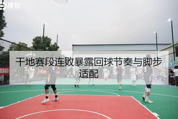 干地赛段连败暴露回球节奏与脚步适配